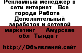 Рекламный менеджер в сети интернет - Все города Работа » Дополнительный заработок и сетевой маркетинг   . Амурская обл.,Тында г.